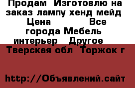 Продам, Изготовлю на заказ лампу хенд-мейд › Цена ­ 3 000 - Все города Мебель, интерьер » Другое   . Тверская обл.,Торжок г.